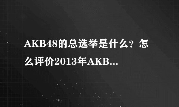 AKB48的总选举是什么？怎么评价2013年AKB48总选举的结果