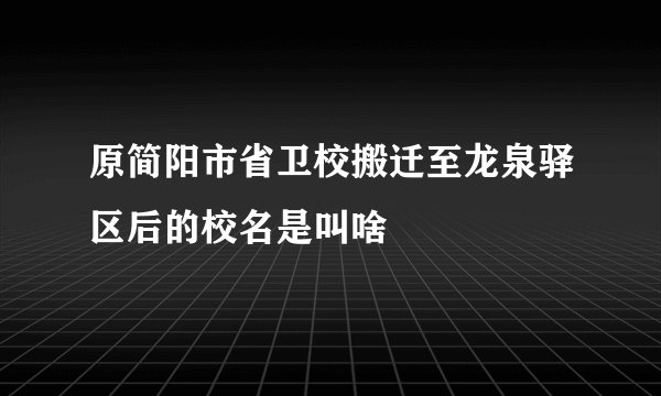 原简阳市省卫校搬迁至龙泉驿区后的校名是叫啥