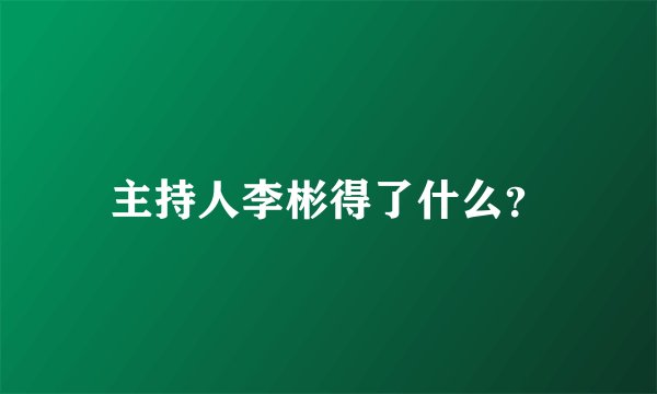 主持人李彬得了什么？