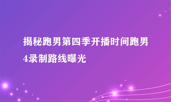 揭秘跑男第四季开播时间跑男4录制路线曝光