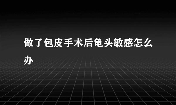 做了包皮手术后龟头敏感怎么办