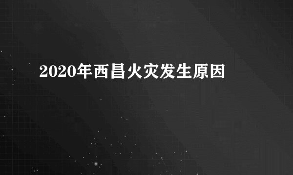 2020年西昌火灾发生原因