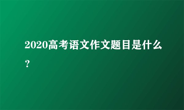 2020高考语文作文题目是什么？