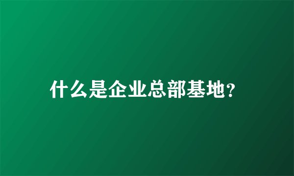 什么是企业总部基地？