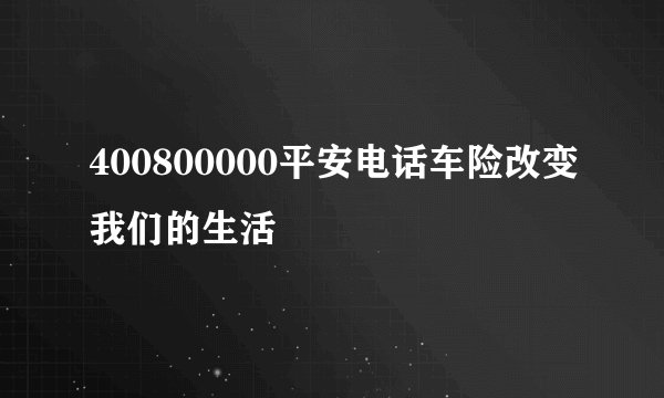 400800000平安电话车险改变我们的生活
