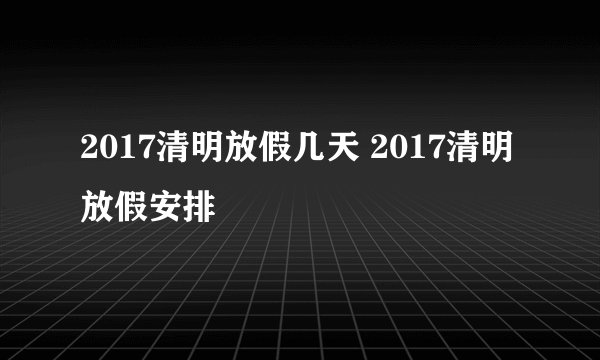 2017清明放假几天 2017清明放假安排