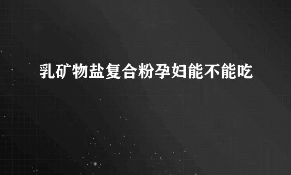 乳矿物盐复合粉孕妇能不能吃