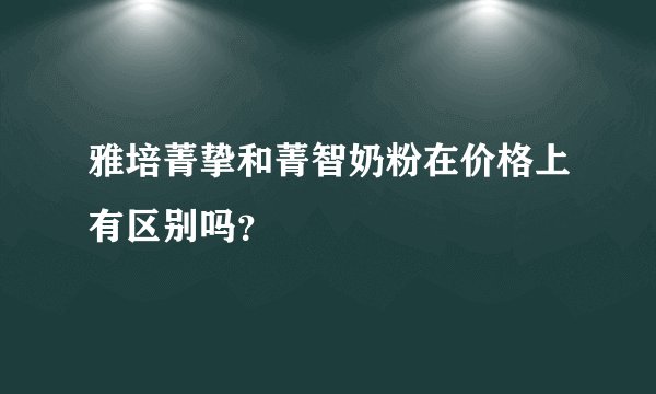 雅培菁挚和菁智奶粉在价格上有区别吗？