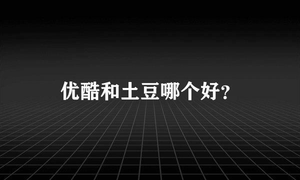 优酷和土豆哪个好？