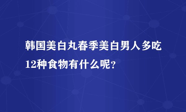 韩国美白丸春季美白男人多吃12种食物有什么呢？
