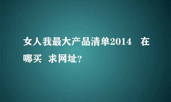 女人我最大产品清单2014   在哪买  求网址？