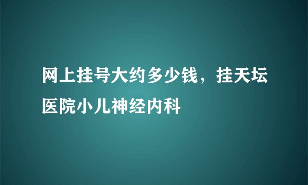 网上挂号大约多少钱，挂天坛医院小儿神经内科