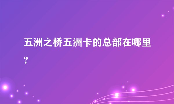 五洲之桥五洲卡的总部在哪里？