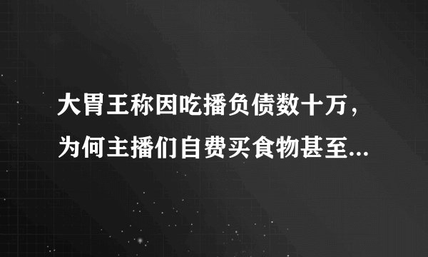 大胃王称因吃播负债数十万，为何主播们自费买食物甚至负债仍要吃播？