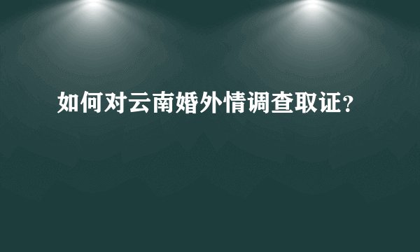 如何对云南婚外情调查取证？