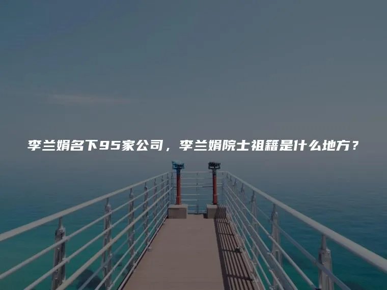 李兰娟名下95家公司，李兰娟院士祖籍是什么地方？