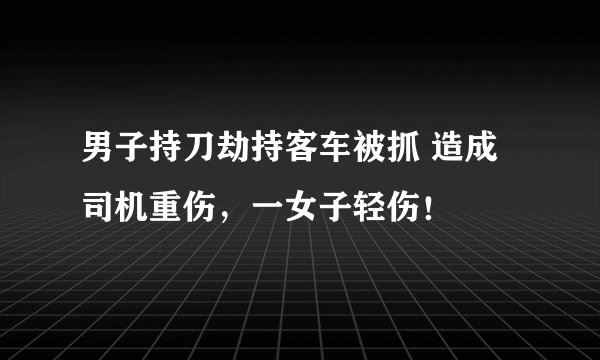 男子持刀劫持客车被抓 造成司机重伤，一女子轻伤！