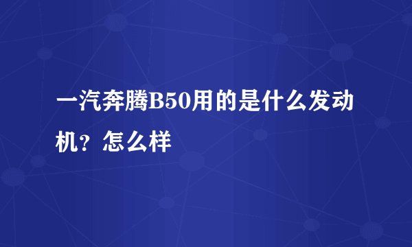 一汽奔腾B50用的是什么发动机？怎么样