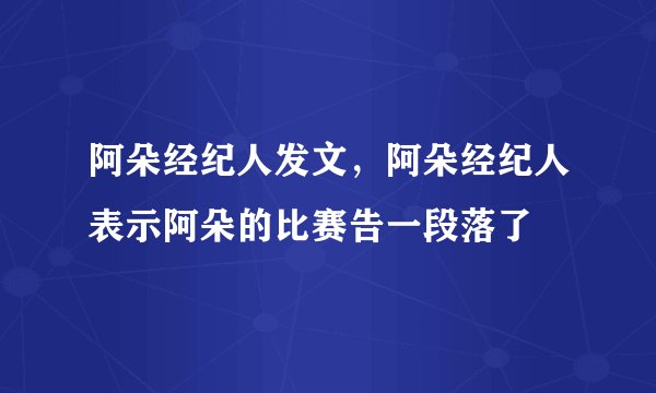 阿朵经纪人发文,阿朵经纪人表示阿朵的比赛告一段落了