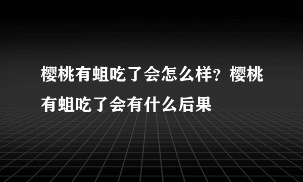 樱桃有蛆吃了会怎么样？樱桃有蛆吃了会有什么后果
