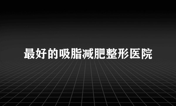 最好的吸脂减肥整形医院