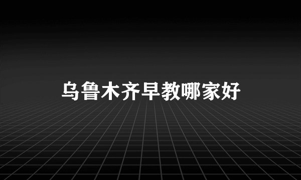 乌鲁木齐早教哪家好