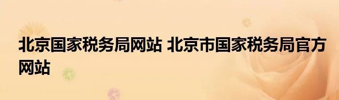北京国家税务局网站 北京市国家税务局官方网站