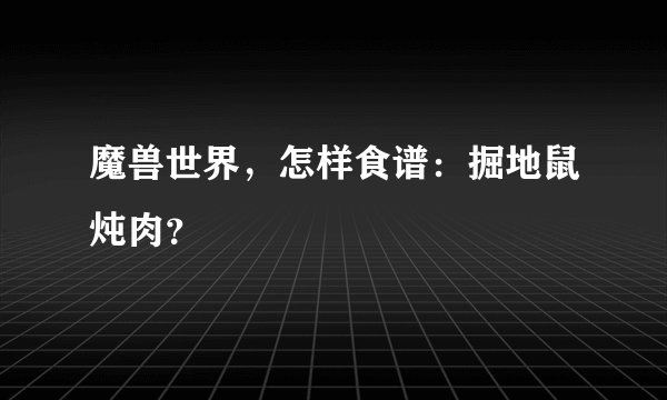 魔兽世界，怎样食谱：掘地鼠炖肉？