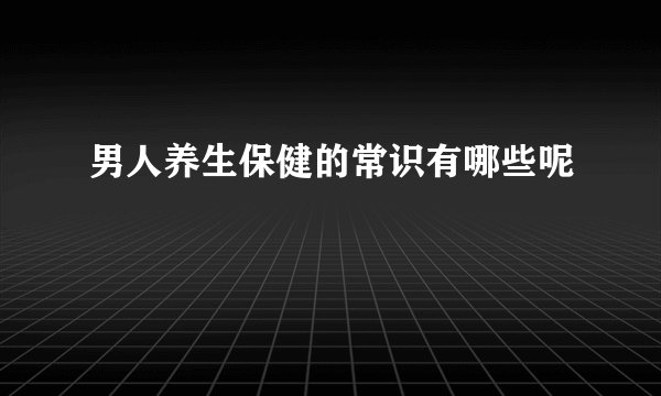 男人养生保健的常识有哪些呢