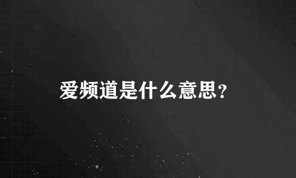 爱频道是什么意思？