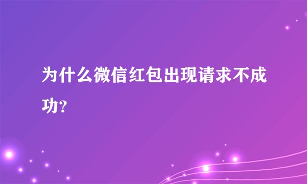 为什么微信红包出现请求不成功？