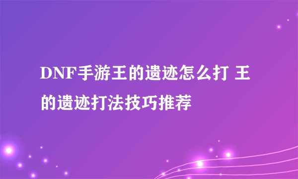 DNF手游王的遗迹怎么打 王的遗迹打法技巧推荐