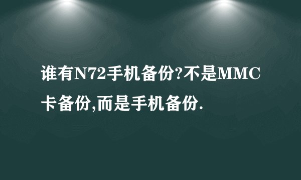 谁有N72手机备份?不是MMC卡备份,而是手机备份.