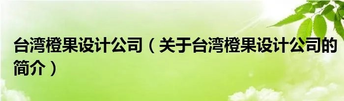 台湾橙果设计公司（关于台湾橙果设计公司的简介）