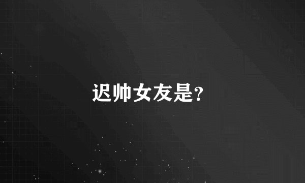 迟帅女友是？