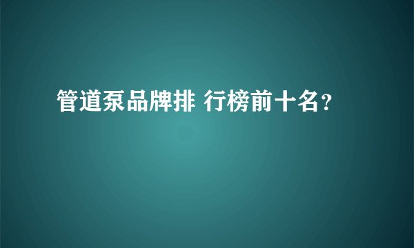 管道泵品牌排 行榜前十名？