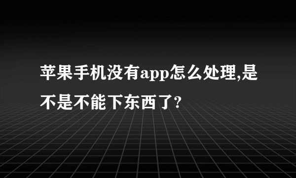 苹果手机没有app怎么处理,是不是不能下东西了?