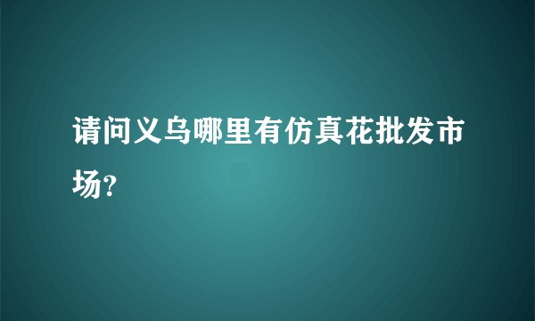 请问义乌哪里有仿真花批发市场？