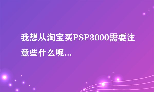 我想从淘宝买PSP3000需要注意些什么呢...
