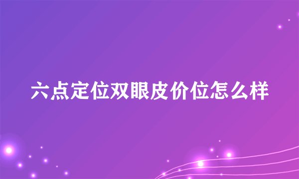 六点定位双眼皮价位怎么样