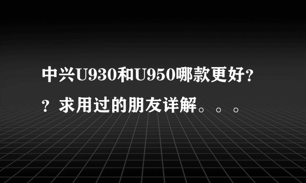 中兴U930和U950哪款更好？？求用过的朋友详解。。。