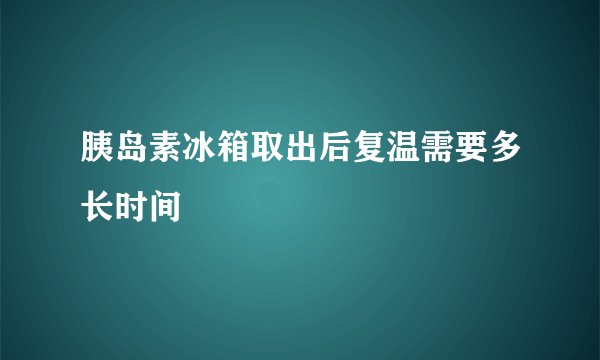 胰岛素冰箱取出后复温需要多长时间