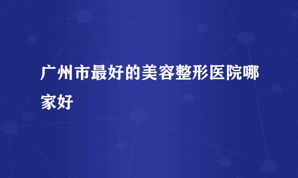 广州市最好的美容整形医院哪家好