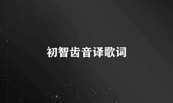 初智齿音译歌词