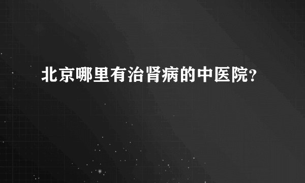 北京哪里有治肾病的中医院？