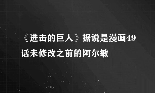 《进击的巨人》据说是漫画49话未修改之前的阿尔敏