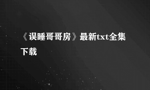 《误睡哥哥房》最新txt全集下载