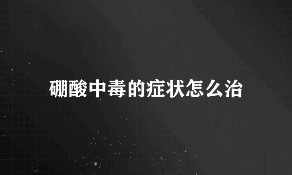 硼酸中毒的症状怎么治