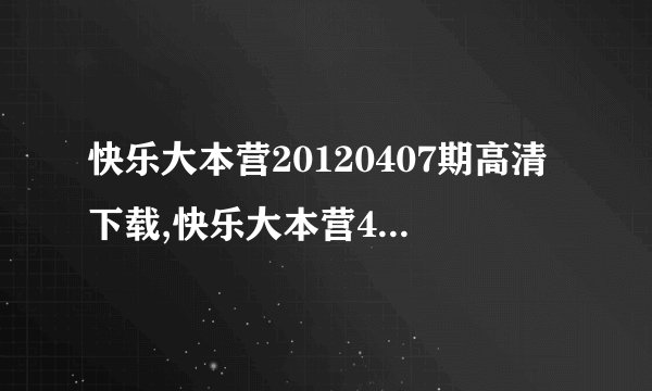 快乐大本营20120407期高清下载,快乐大本营4月7日直播，0407优酷视频