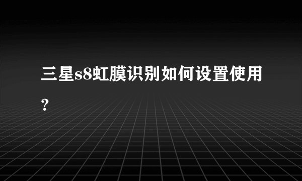 三星s8虹膜识别如何设置使用？
